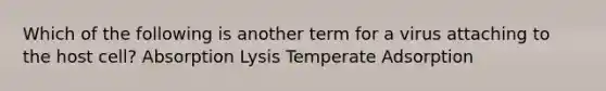 Which of the following is another term for a virus attaching to the host cell? Absorption Lysis Temperate Adsorption