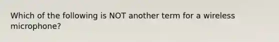 Which of the following is NOT another term for a wireless microphone?