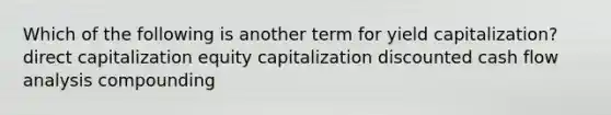 Which of the following is another term for yield capitalization? direct capitalization equity capitalization discounted cash flow analysis compounding