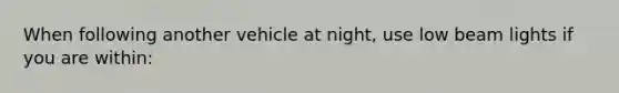 When following another vehicle at night, use low beam lights if you are within: