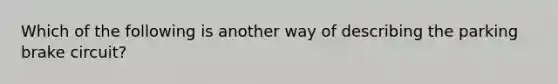 Which of the following is another way of describing the parking brake circuit?