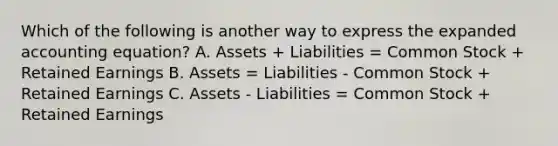 Which of the following is another way to express the expanded accounting equation? A. Assets + Liabilities = Common Stock + Retained Earnings B. Assets = Liabilities - Common Stock + Retained Earnings C. Assets - Liabilities = Common Stock + Retained Earnings