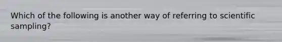 Which of the following is another way of referring to scientific sampling?