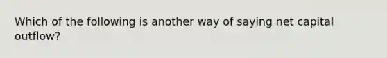 Which of the following is another way of saying net capital outflow?