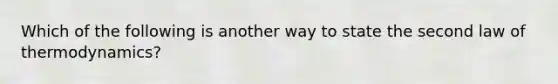 Which of the following is another way to state the second law of thermodynamics?