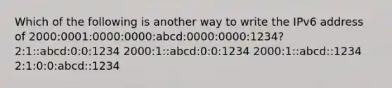 Which of the following is another way to write the IPv6 address of 2000:0001:0000:0000:abcd:0000:0000:1234? 2:1::abcd:0:0:1234 2000:1::abcd:0:0:1234 2000:1::abcd::1234 2:1:0:0:abcd::1234