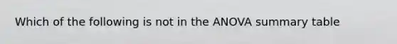 Which of the following is not in the ANOVA summary table