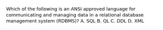 Which of the following is an ANSI approved language for communicating and managing data in a relational database management system (RDBMS)? A. SQL B. QL C. DDL D. XML