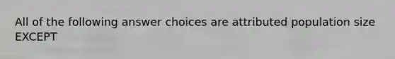 All of the following answer choices are attributed population size EXCEPT