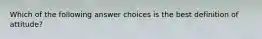 Which of the following answer choices is the best definition of attitude?