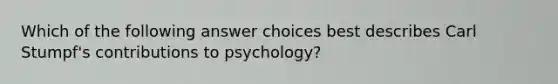 Which of the following answer choices best describes Carl Stumpf's contributions to psychology?