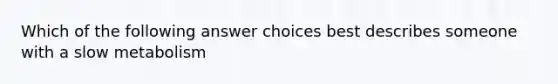 Which of the following answer choices best describes someone with a slow metabolism