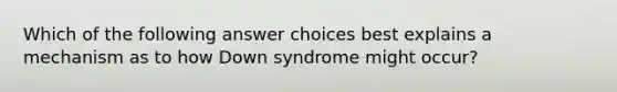 Which of the following answer choices best explains a mechanism as to how Down syndrome might occur?