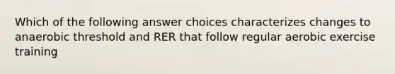 Which of the following answer choices characterizes changes to anaerobic threshold and RER that follow regular aerobic exercise training