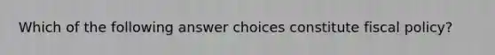 Which of the following answer choices constitute fiscal policy?