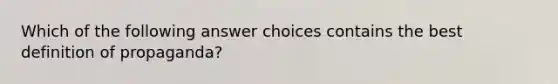 Which of the following answer choices contains the best definition of propaganda?