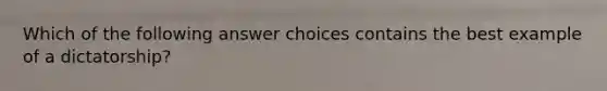 Which of the following answer choices contains the best example of a dictatorship?