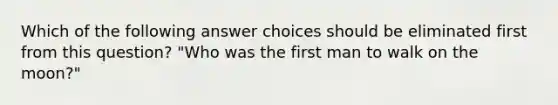 Which of the following answer choices should be eliminated first from this question? "Who was the first man to walk on the moon?"