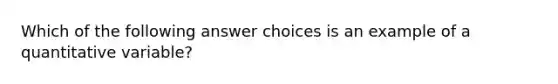 Which of the following answer choices is an example of a quantitative variable?