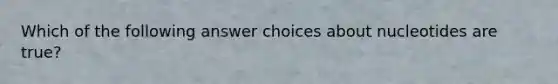 Which of the following answer choices about nucleotides are true?