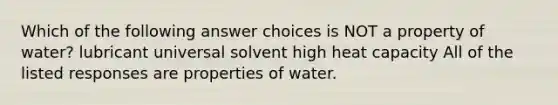 Which of the following answer choices is NOT a property of water? lubricant universal solvent high heat capacity All of the listed responses are properties of water.