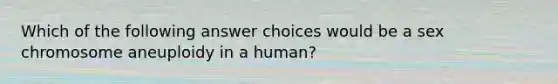 Which of the following answer choices would be a sex chromosome aneuploidy in a human?