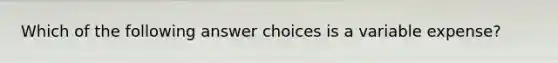 Which of the following answer choices is a variable expense?