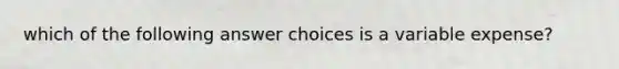 which of the following answer choices is a variable expense?