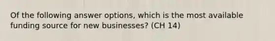 Of the following answer options, which is the most available funding source for new businesses? (CH 14)