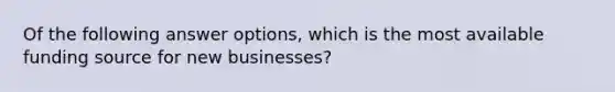 Of the following answer options, which is the most available funding source for new businesses?