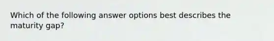 Which of the following answer options best describes the maturity gap?