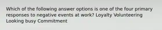 Which of the following answer options is one of the four primary responses to negative events at work? Loyalty Volunteering Looking busy Commitment