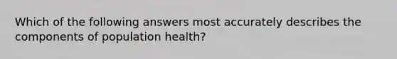 Which of the following answers most accurately describes the components of population health?