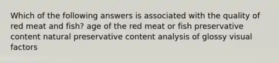 Which of the following answers is associated with the quality of red meat and fish? age of the red meat or fish preservative content natural preservative content analysis of glossy visual factors