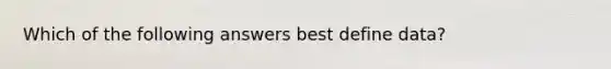 Which of the following answers best define data?