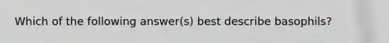 Which of the following answer(s) best describe basophils?