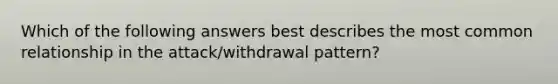 Which of the following answers best describes the most common relationship in the attack/withdrawal pattern?