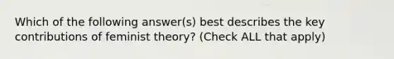 Which of the following answer(s) best describes the key contributions of feminist theory? (Check ALL that apply)