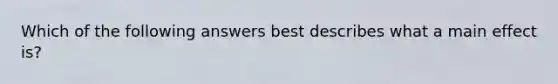 Which of the following answers best describes what a main effect is?