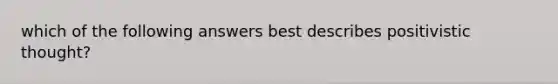 which of the following answers best describes positivistic thought?