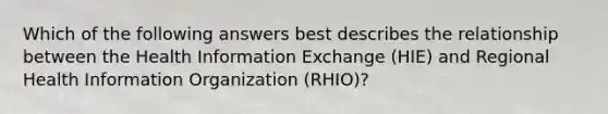 Which of the following answers best describes the relationship between the Health Information Exchange (HIE) and Regional Health Information Organization (RHIO)?