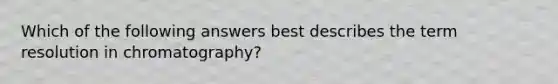 Which of the following answers best describes the term resolution in chromatography?