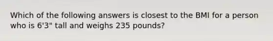 Which of the following answers is closest to the BMI for a person who is 6'3" tall and weighs 235 pounds?