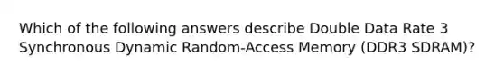 Which of the following answers describe Double Data Rate 3 Synchronous Dynamic Random-Access Memory (DDR3 SDRAM)?