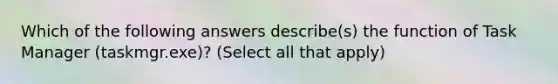 Which of the following answers describe(s) the function of Task Manager (taskmgr.exe)? (Select all that apply)