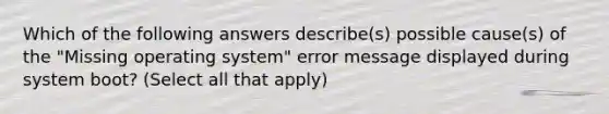 Which of the following answers describe(s) possible cause(s) of the "Missing operating system" error message displayed during system boot? (Select all that apply)