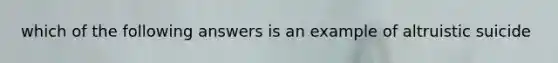 which of the following answers is an example of altruistic suicide