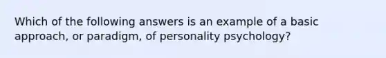 Which of the following answers is an example of a basic approach, or paradigm, of personality psychology?