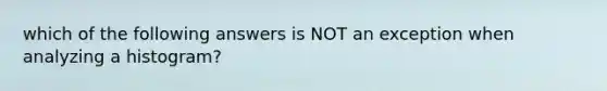 which of the following answers is NOT an exception when analyzing a histogram?