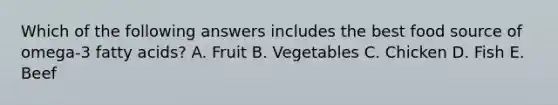 Which of the following answers includes the best food source of omega-3 fatty acids? A. Fruit B. Vegetables C. Chicken D. Fish E. Beef